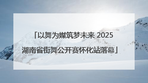 以舞为媒筑梦未来 2025湖南省街舞公开赛怀化站落幕