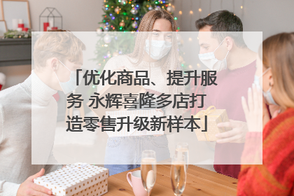 优化商品、提升服务 永辉喜隆多店打造零售升级新样本