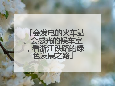 会发电的火车站、会感光的候车室，看浙江铁路的绿色发展之路