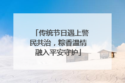 传统节日遇上警民共治，粽香温情融入平安守护