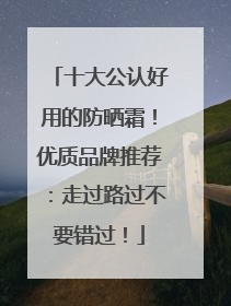 十大公认好用的防晒霜！优质品牌推荐：走过路过不要错过！