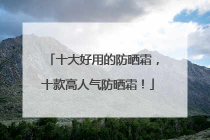 十大好用的防晒霜，十款高人气防晒霜！