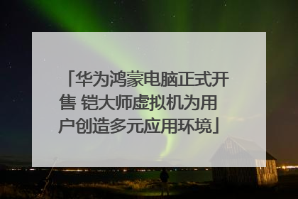 华为鸿蒙电脑正式开售 铠大师虚拟机为用户创造多元应用环境