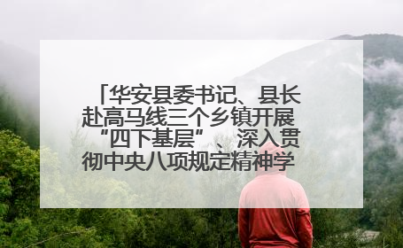华安县委书记、县长赴高马线三个乡镇开展“四下基层”、深入贯彻中央八项规定精神学习教育工作调研