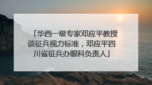 华西一级专家邓应平教授谈征兵视力标准，邓应平四川省征兵办眼科负责人