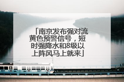 南京发布强对流黄色预警信号，短时强降水和8级以上阵风马上就来