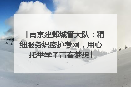 南京建邺城管大队：精细服务织密护考网，用心托举学子青春梦想