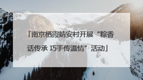 南京栖霞靖安村开展“粽香话传承 巧手传温情”活动