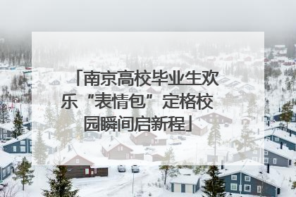 南京高校毕业生欢乐“表情包”定格校园瞬间启新程