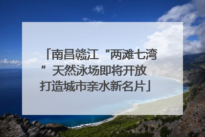 南昌赣江“两滩七湾”天然泳场即将开放 打造城市亲水新名片