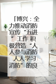 博兴：全力推动消防宣传“五进”工作 积极营造“人人参与消防 人人学习消防”的良好氛围