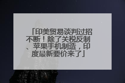 印美贸易谈判过招不断！除了关税反制、苹果手机制造，印度最新要价来了