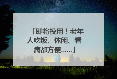 即将投用！老年人吃饭、休闲、看病都方便……