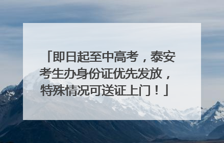 即日起至中高考，泰安考生办身份证优先发放，特殊情况可送证上门！