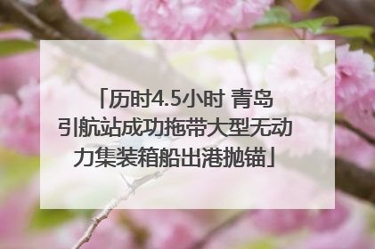 历时4.5小时 青岛引航站成功拖带大型无动力集装箱船出港抛锚