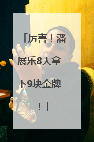 厉害！潘展乐8天拿下9块金牌！