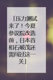 压力测试来了！今夏参议院改选前，日本首相石破茂还需闯过这一关