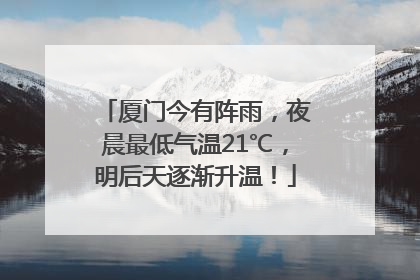 厦门今有阵雨，夜晨最低气温21℃，明后天逐渐升温！