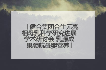 健合集团合生元亮相母乳科学研究进展学术研讨会 乳源成果领航母婴营养