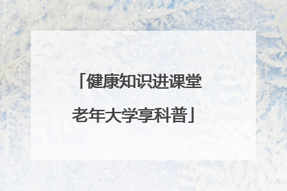 健康知识进课堂 老年大学享科普
