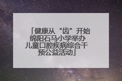 健康从“齿”开始 绵阳石马小学举办儿童口腔疾病综合干预公益活动