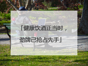 健康饮酒正当时，劲牌已抢占先手
