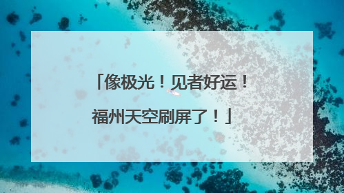 像极光！见者好运！福州天空刷屏了！