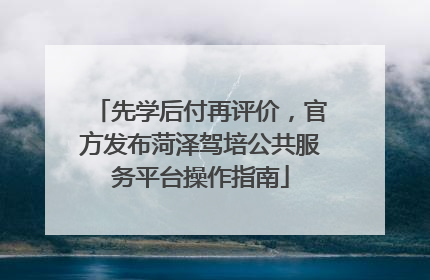 先学后付再评价，官方发布菏泽驾培公共服务平台操作指南