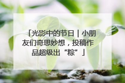 光影中的节日｜小朋友们奇思妙想，投稿作品超级出“粽”