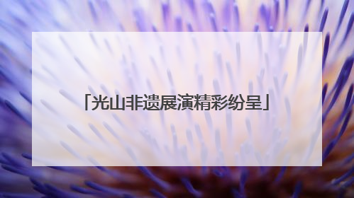 光山非遗展演精彩纷呈
