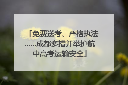 免费送考、严格执法……成都多措并举护航中高考运输安全