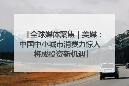 全球媒体聚焦｜美媒：中国中小城市消费力惊人 将成投资新机遇