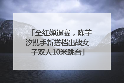 全红婵退赛，陈芋汐携手新搭档出战女子双人10米跳台