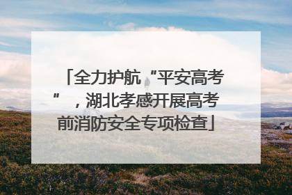 全力护航“平安高考”，湖北孝感开展高考前消防安全专项检查