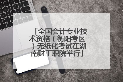 全国会计专业技术资格（衡阳考区）无纸化考试在湖南财工职院举行