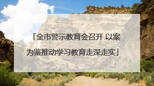 全市警示教育会召开 以案为鉴推动学习教育走深走实