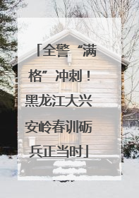 全警“满格”冲刺！黑龙江大兴安岭春训砺兵正当时