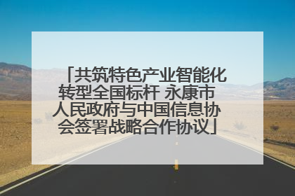 共筑特色产业智能化转型全国标杆 永康市人民政府与中国信息协会签署战略合作协议