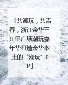 共潮玩，共青春，浙江金华三江里广场潮玩嘉年华打造金华本土的“潮玩”IP