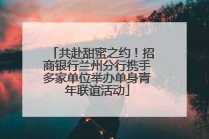 共赴甜蜜之约！招商银行兰州分行携手多家单位举办单身青年联谊活动