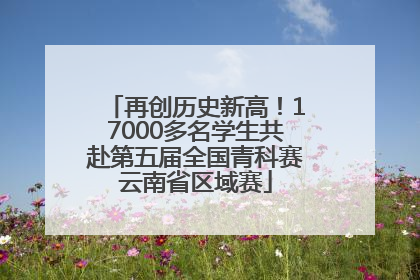 再创历史新高！17000多名学生共赴第五届全国青科赛云南省区域赛