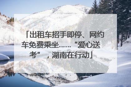 出租车招手即停、网约车免费乘坐……“爱心送考”，湖南在行动