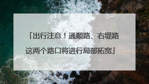 出行注意！通顺路、右堤路这两个路口将进行局部拓宽
