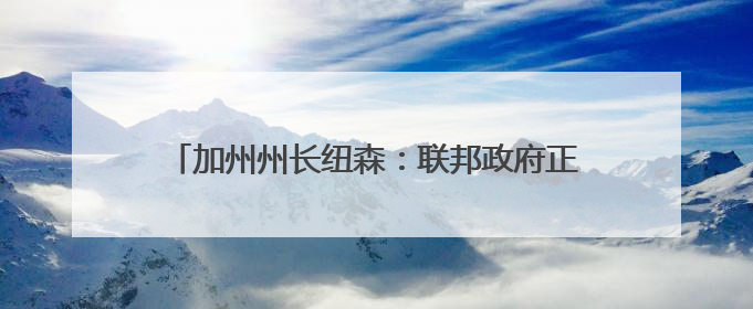 加州州长纽森：联邦政府正试图接管加州国民警卫队