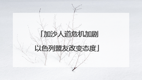 加沙人道危机加剧 以色列盟友改变态度