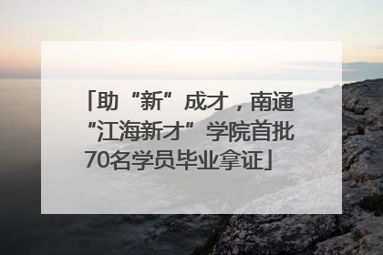 助“新”成才，南通“江海新才”学院首批70名学员毕业拿证