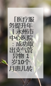 医疗服务提升年丨永州市中心医院：成功取出支气管异物 1岁10个月患儿转危为安
