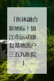 医体融合新地标！镇江市运动康复基地落户三五九医院