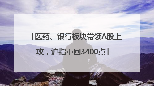 医药、银行板块带领A股上攻，沪指重回3400点