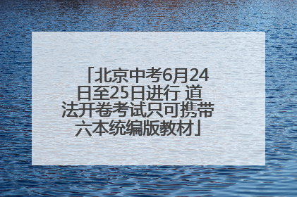 北京中考6月24日至25日进行 道法开卷考试只可携带六本统编版教材